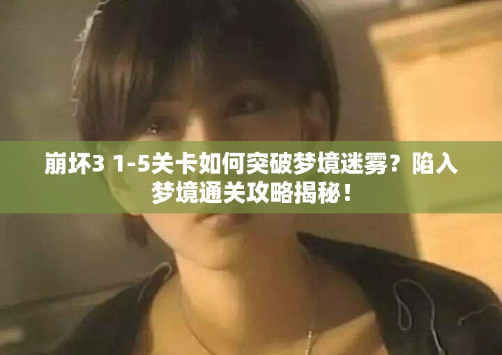 崩坏3 1-5关卡如何突破梦境迷雾？陷入梦境通关攻略揭秘！