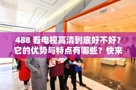 488 看电视高清到底好不好？它的优势与特点有哪些？快来一探究竟