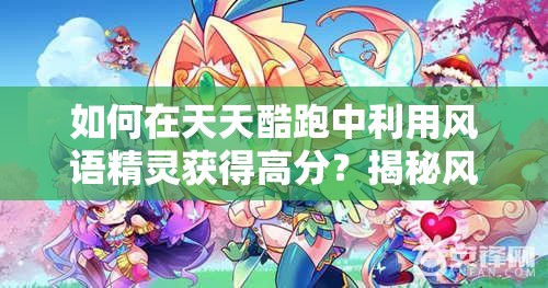 如何在天天酷跑中利用风语精灵获得高分？揭秘风语精灵高分搭配技巧！