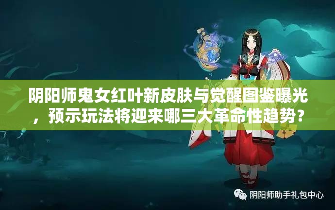 阴阳师鬼女红叶新皮肤与觉醒图鉴曝光，预示玩法将迎来哪三大革命性趋势？