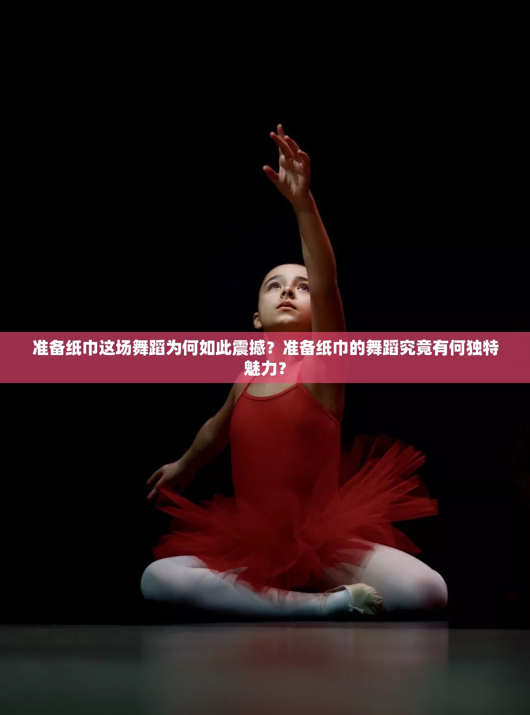 准备纸巾这场舞蹈为何如此震撼？准备纸巾的舞蹈究竟有何独特魅力？
