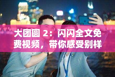 大团圆 2：闪闪全文免费视频，带你感受别样精彩