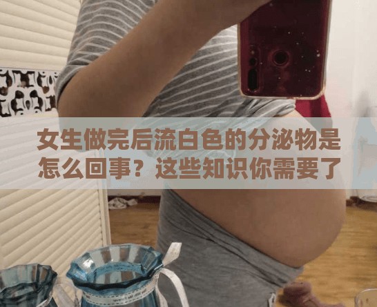 女生做完后流白色的分泌物是怎么回事？这些知识你需要了解