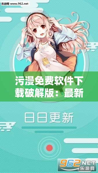 污漫免费软件下载破解版：最新资源获取与安全使用指南，轻松畅享高清漫画体验