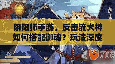 阴阳师手游，反击流犬神如何搭配御魂？玩法深度解析揭秘！