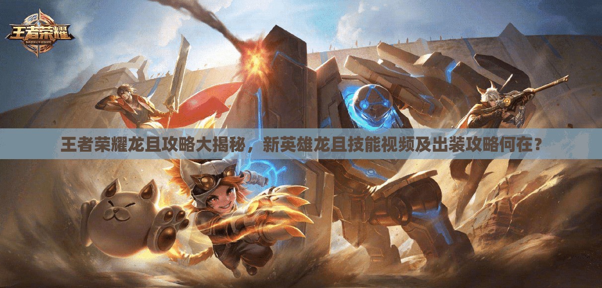 王者荣耀龙且攻略大揭秘，新英雄龙且技能视频及出装攻略何在？