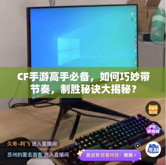 CF手游高手必备，如何巧妙带节奏，制胜秘诀大揭秘？
