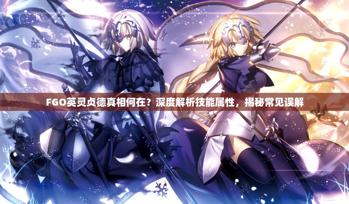 FGO英灵贞德真相何在？深度解析技能属性，揭秘常见误解
