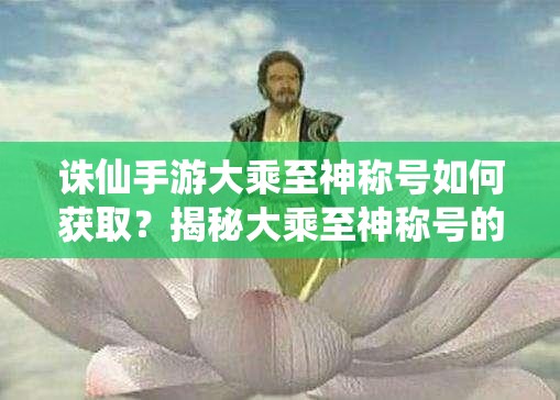 诛仙手游大乘至神称号如何获取？揭秘大乘至神称号的获取攻略！