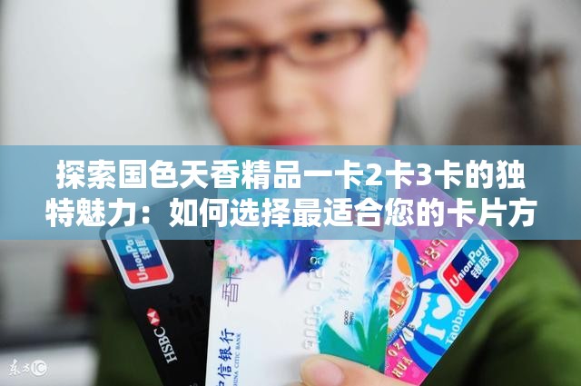 探索国色天香精品一卡2卡3卡的独特魅力：如何选择最适合您的卡片方案？