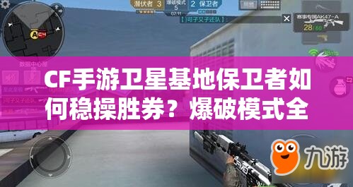 CF手游卫星基地保卫者如何稳操胜券？爆破模式全攻略揭秘