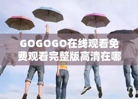GOGOGO在线观看免费观看完整版高清在哪看？这里揭晓答案
