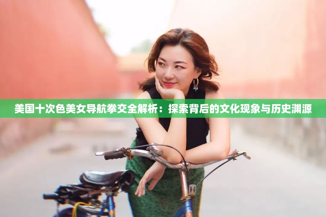 美国十次色美女导航拳交全解析：探索背后的文化现象与历史渊源