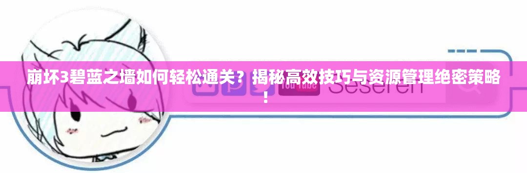 崩坏3碧蓝之墙如何轻松通关？揭秘高效技巧与资源管理绝密策略！