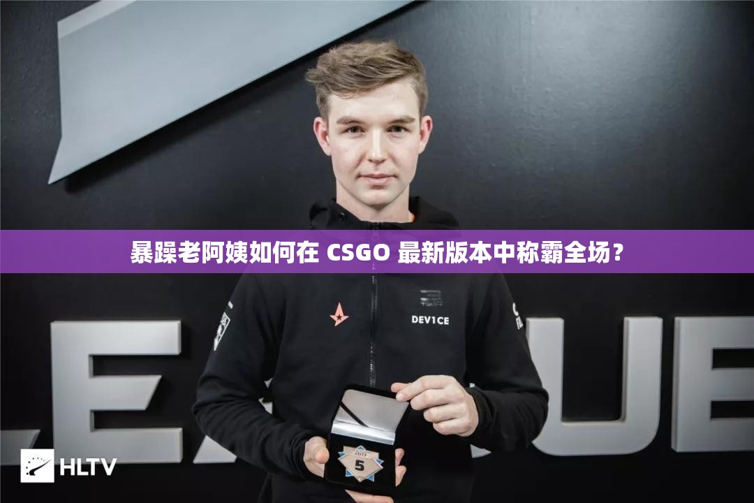 暴躁老阿姨如何在 CSGO 最新版本中称霸全场？