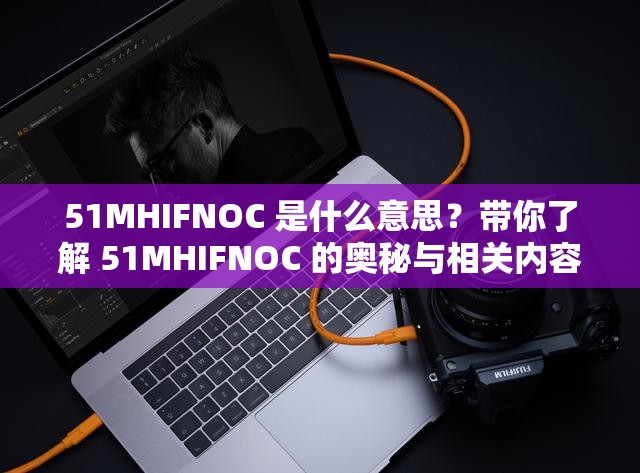 51MHIFNOC 是什么意思？带你了解 51MHIFNOC 的奥秘与相关内容