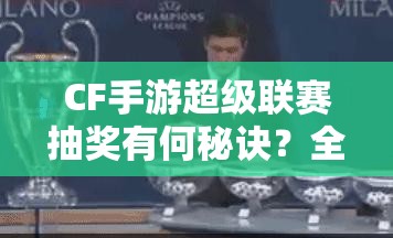 CF手游超级联赛抽奖有何秘诀？全面解析抽奖技巧助你赢大奖