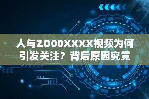人与ZO00XXXX视频为何引发关注？背后原因究竟是什么？快来一探究竟