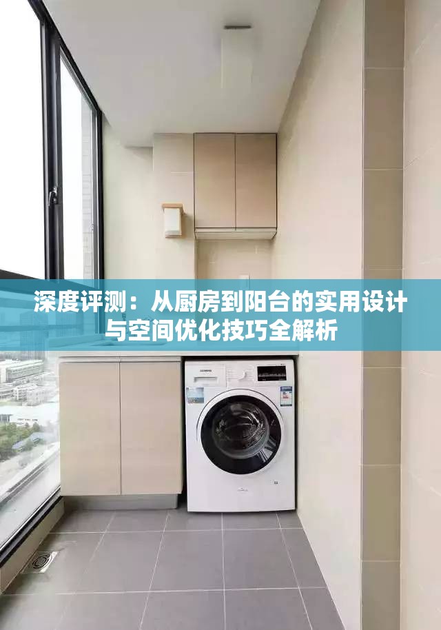深度评测：从厨房到阳台的实用设计与空间优化技巧全解析