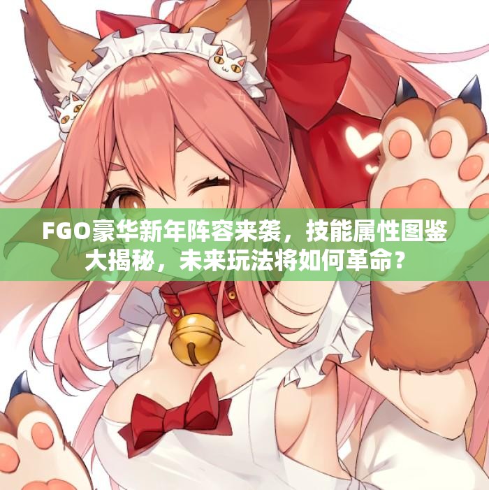 FGO豪华新年阵容来袭，技能属性图鉴大揭秘，未来玩法将如何革命？