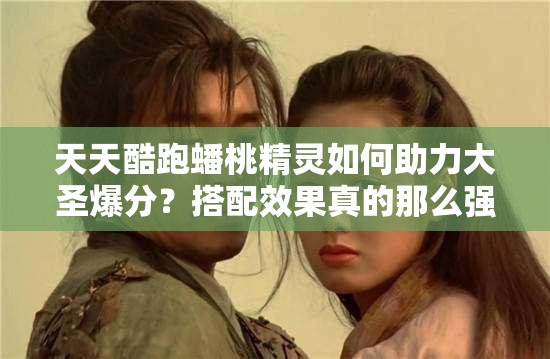 天天酷跑蟠桃精灵如何助力大圣爆分？搭配效果真的那么强吗？