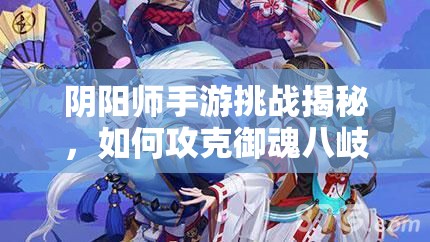 阴阳师手游挑战揭秘，如何攻克御魂八岐大蛇四层难关？