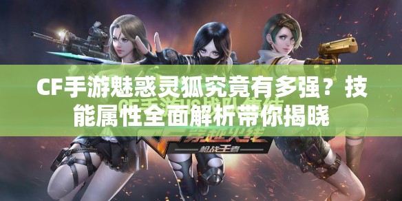 CF手游魅惑灵狐究竟有多强？技能属性全面解析带你揭晓