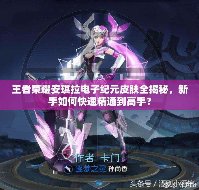 王者荣耀安琪拉电子纪元皮肤全揭秘，新手如何快速精通到高手？