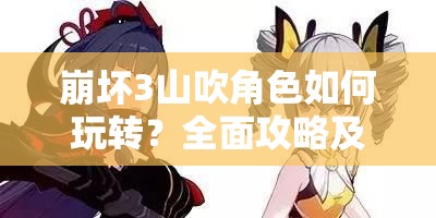 崩坏3山吹角色如何玩转？全面攻略及心得揭秘，你不可错过的疑问解答！
