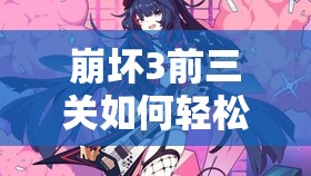 崩坏3前三关如何轻松通关？芽衣增援打法深度解析揭秘！