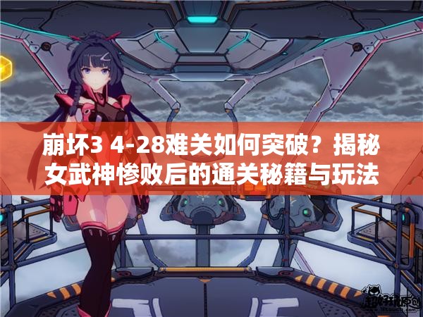 崩坏3 4-28难关如何突破？揭秘女武神惨败后的通关秘籍与玩法变革猜想