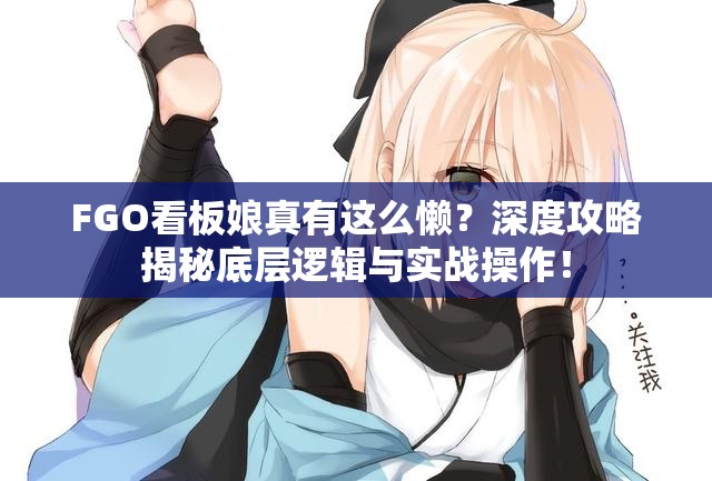 FGO看板娘真有这么懒？深度攻略揭秘底层逻辑与实战操作！