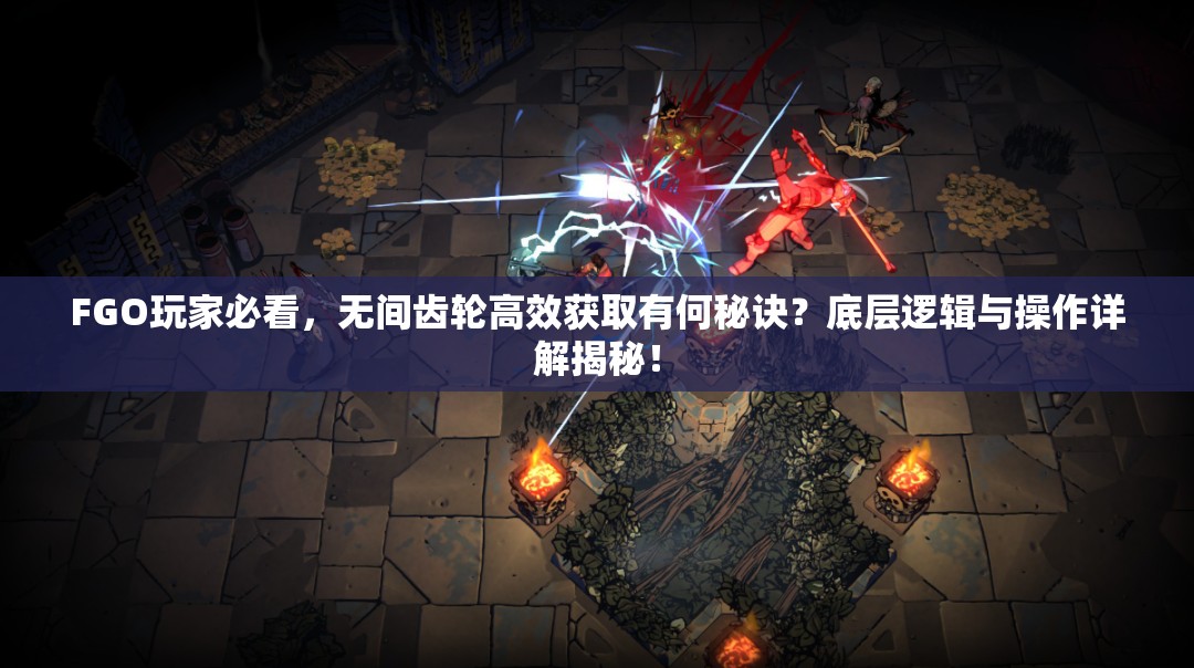FGO玩家必看，无间齿轮高效获取有何秘诀？底层逻辑与操作详解揭秘！