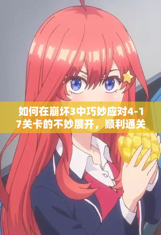 如何在崩坏3中巧妙应对4-17关卡的不妙展开，顺利通关攻略？