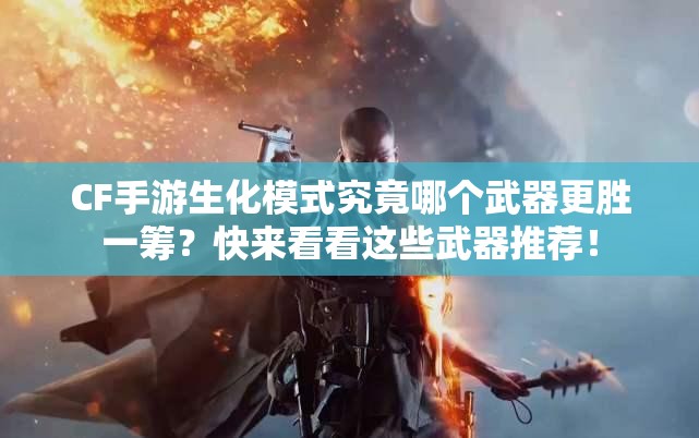 CF手游生化模式究竟哪个武器更胜一筹？快来看看这些武器推荐！