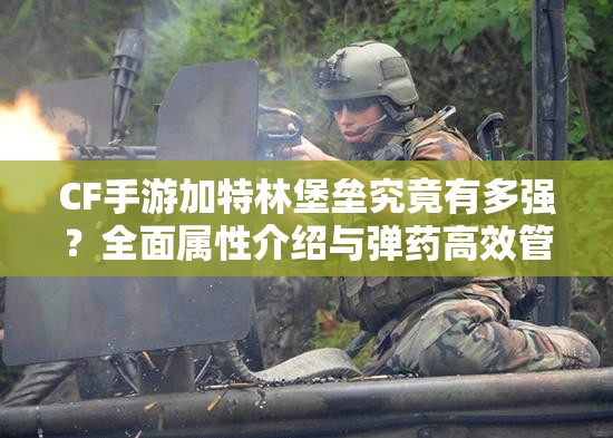 CF手游加特林堡垒究竟有多强？全面属性介绍与弹药高效管理策略