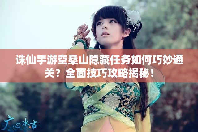 诛仙手游空桑山隐藏任务如何巧妙通关？全面技巧攻略揭秘！