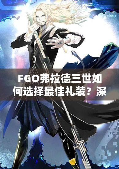 FGO弗拉德三世如何选择最佳礼装？深度解析大公礼装搭配策略