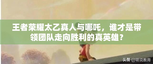 王者荣耀太乙真人与哪吒，谁才是带领团队走向胜利的真英雄？
