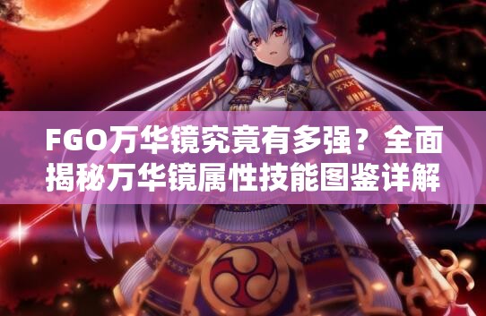 FGO万华镜究竟有多强？全面揭秘万华镜属性技能图鉴详解