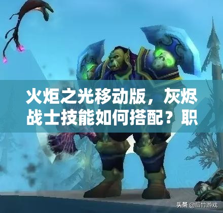 火炬之光移动版，灰烬战士技能如何搭配？职业详解揭秘悬念！