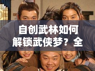 自创武林如何解锁武侠梦？全新玩法全面揭秘，你准备好了吗？