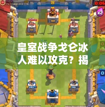 皇室战争戈仑冰人难以攻克？揭秘高效克制思路攻略！