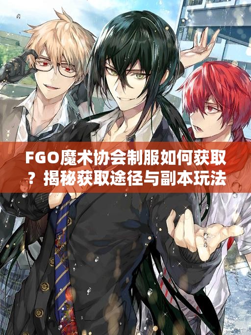 FGO魔术协会制服如何获取？揭秘获取途径与副本玩法新变革！