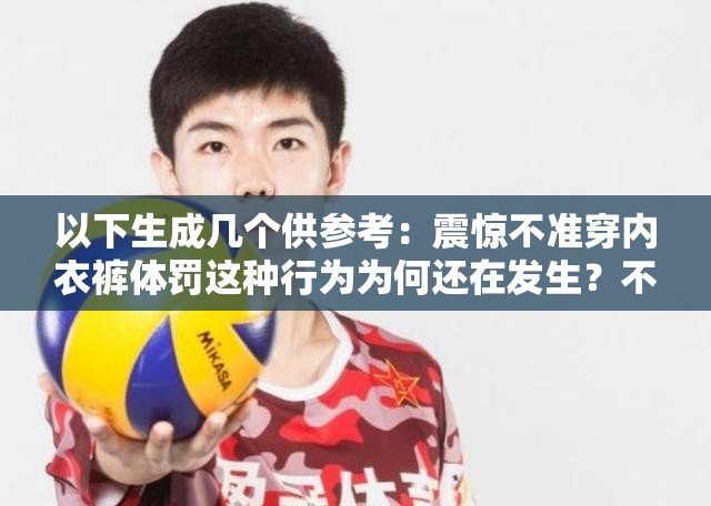 以下生成几个供参考：震惊不准穿内衣裤体罚这种行为为何还在发生？不准穿内衣裤体罚引众怒，背后的真相到底是什么？热议：不准穿内衣裤体罚，这样的极端方式何时能休？不准穿内衣裤体罚，这种严重侵犯人权的行为如何杜绝？