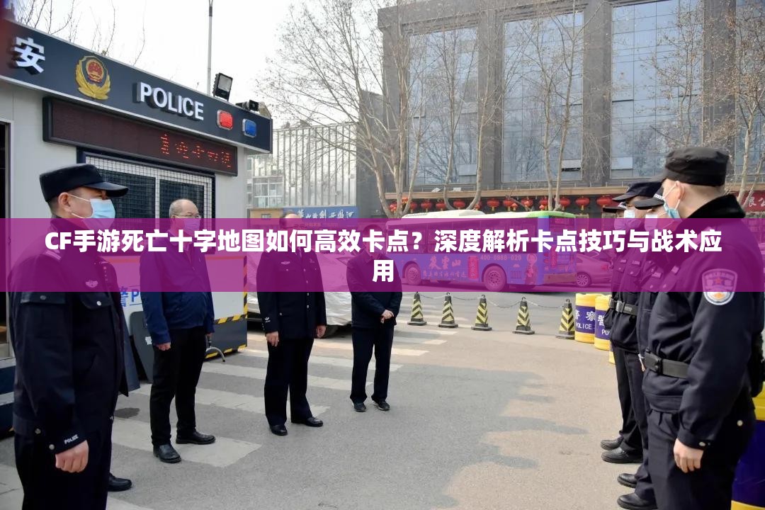 CF手游死亡十字地图如何高效卡点？深度解析卡点技巧与战术应用