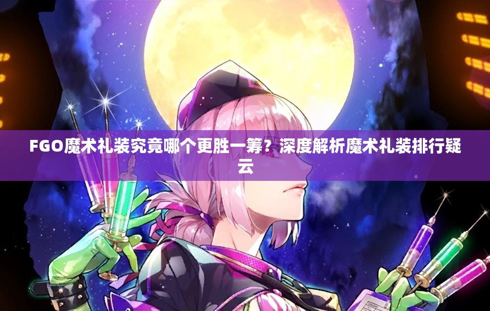 FGO魔术礼装究竟哪个更胜一筹？深度解析魔术礼装排行疑云