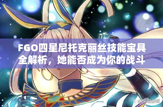 FGO四星尼托克丽丝技能宝具全解析，她能否成为你的战斗利器？
