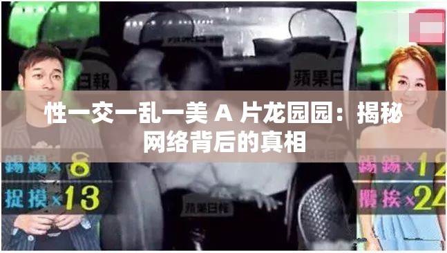 性一交一乱一美 A 片龙园园：揭秘网络背后的真相