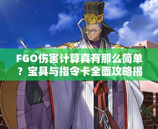 FGO伤害计算真有那么简单？宝具与指令卡全面攻略揭秘！